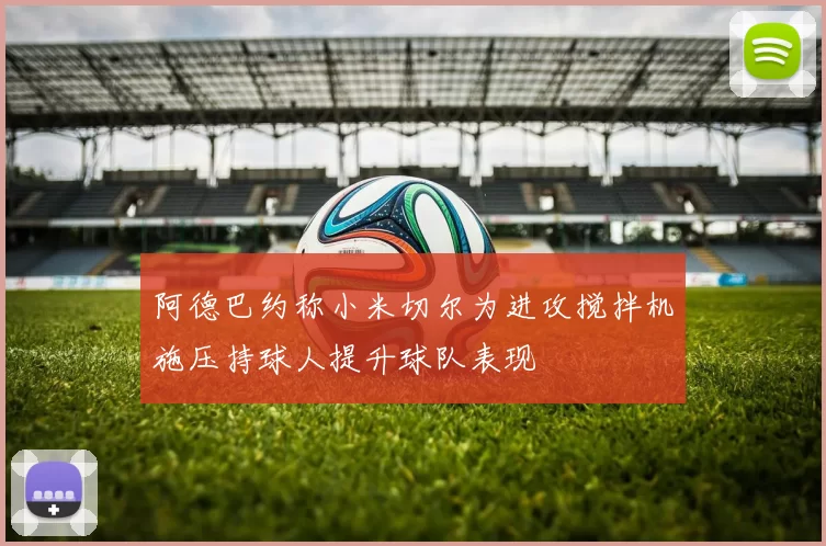 阿德巴约称小米切尔为进攻搅拌机施压持球人提升球队表现
