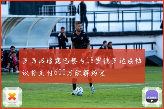 罗马诺透露巴黎与18岁德罗达成协议将支付600万欧解约金