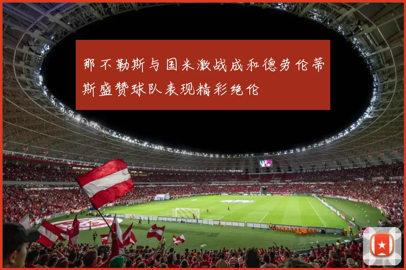 那不勒斯与国米激战成和德劳伦蒂斯盛赞球队表现精彩绝伦