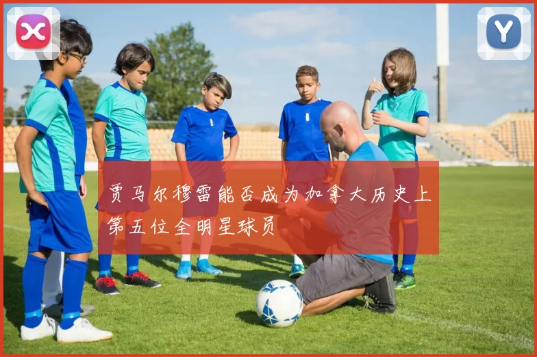 贾马尔穆雷能否成为加拿大历史上第五位全明星球员