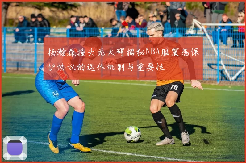 杨瀚森撞头无大碍揭秘NBA脑震荡保护协议的运作机制与重要性