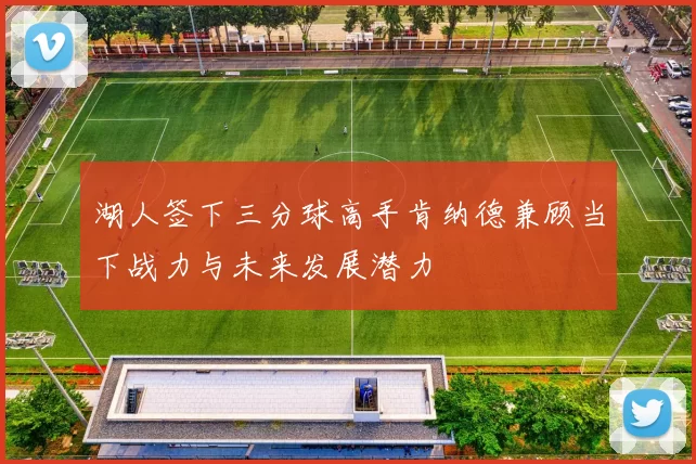 湖人签下三分球高手肯纳德兼顾当下战力与未来发展潜力