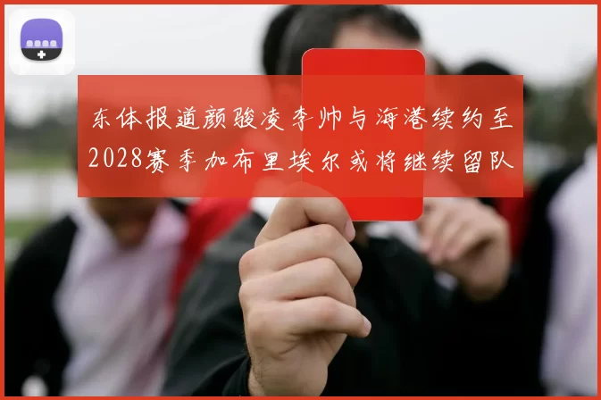 东体报道颜骏凌李帅与海港续约至2028赛季加布里埃尔或将继续留队