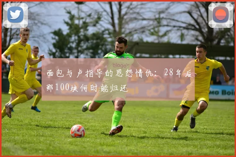 面包与卢指导的恩怨情仇：28年后那100块何时能归还