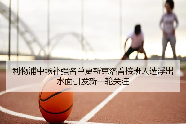 利物浦中场补强名单更新克洛普接班人选浮出水面引发新一轮关注
